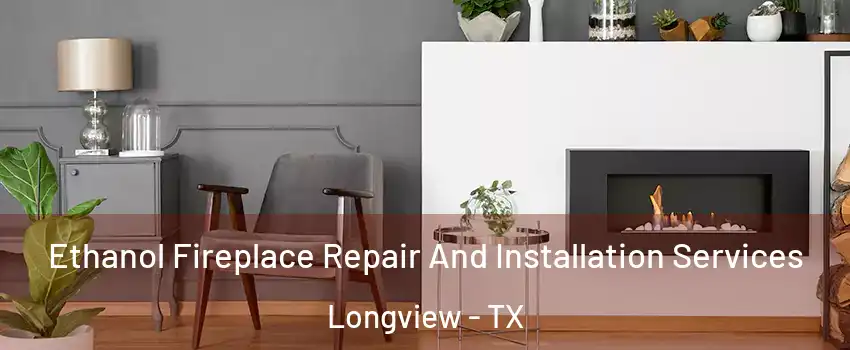  Ethanol Fireplace Repair And Installation Services Longview - TX