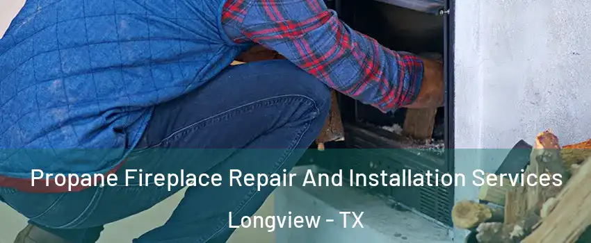  Propane Fireplace Repair And Installation Services Longview - TX